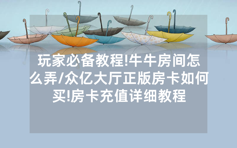 玩家必备教程!牛牛房间怎么弄/众亿大厅正版房卡如何买!房卡充值详细教程
