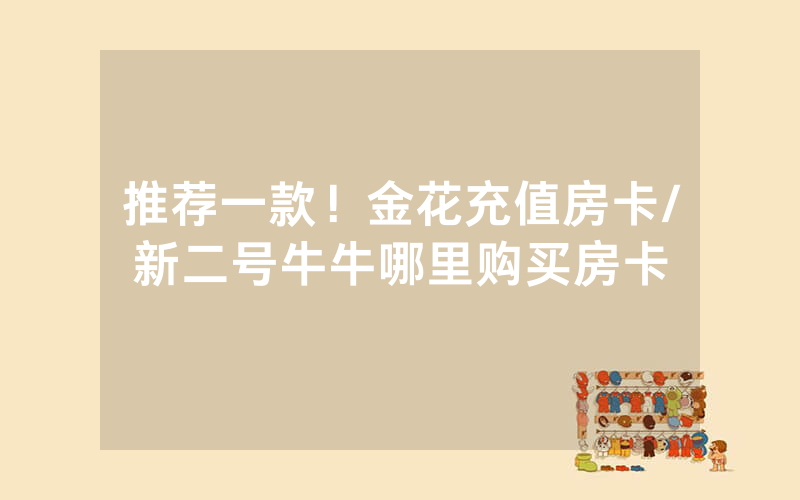 推荐一款！金花充值房卡/新二号牛牛哪里购买房卡