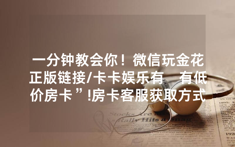 一分钟教会你！微信玩金花正版链接/卡卡娱乐有沒有低价房卡”!房卡客服获取方式-知乎
