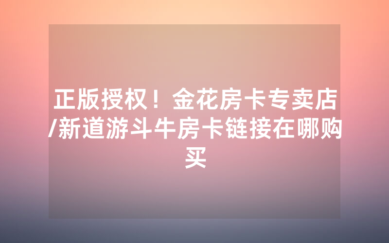 正版授权！金花房卡专卖店/新道游斗牛房卡链接在哪购买