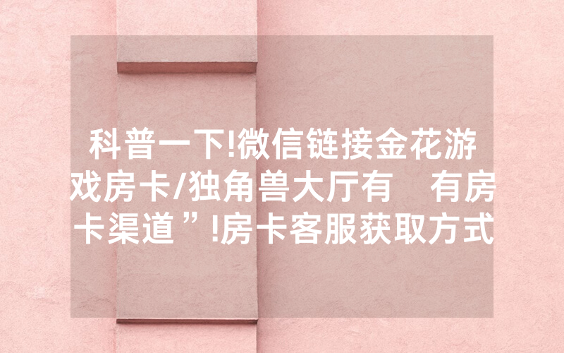 科普一下!微信链接金花游戏房卡/独角兽大厅有沒有房卡渠道”!房卡客服获取方式-知乎