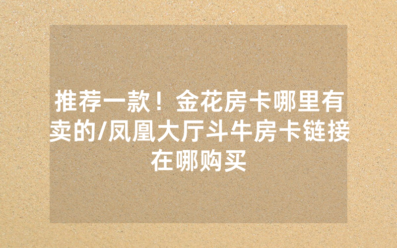 推荐一款！金花房卡哪里有卖的/凤凰大厅斗牛房卡链接在哪购买