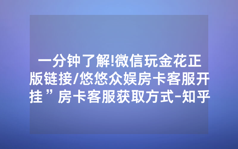 一分钟了解!微信玩金花正版链接/悠悠众娱房卡客服开挂”房卡客服获取方式-知乎