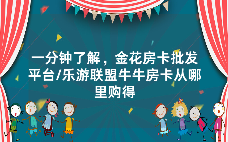 一分钟了解，金花房卡批发平台/乐游联盟牛牛房卡从哪里购得