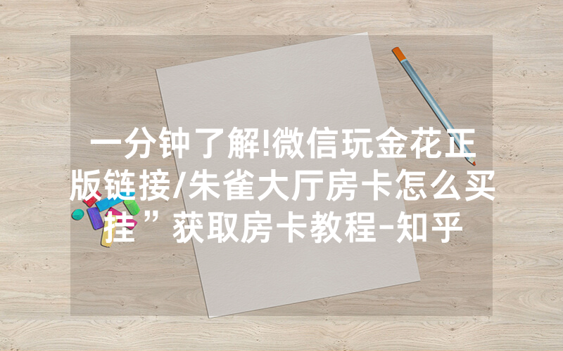 一分钟了解!微信玩金花正版链接/朱雀大厅房卡怎么买挂”获取房卡教程-知乎