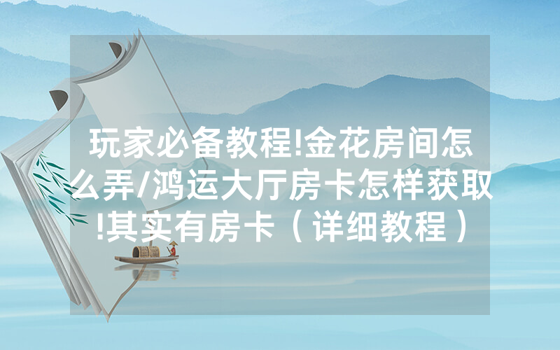 玩家必备教程!金花房间怎么弄/鸿运大厅房卡怎样获取!其实有房卡（详细教程）