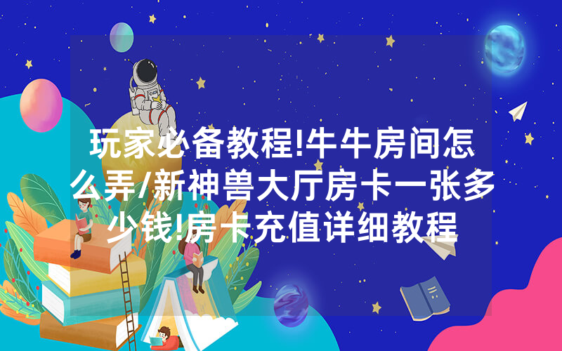 玩家必备教程!牛牛房间怎么弄/新神兽大厅房卡一张多少钱!房卡充值详细教程