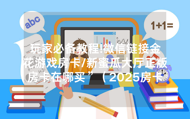 玩家必备教程!微信链接金花游戏房卡/新蜜瓜大厅正版房卡在哪买”（2025房卡教程)-知乎