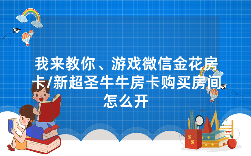 我来教你、游戏微信金花房卡/新超圣牛牛房卡购买房间怎么开