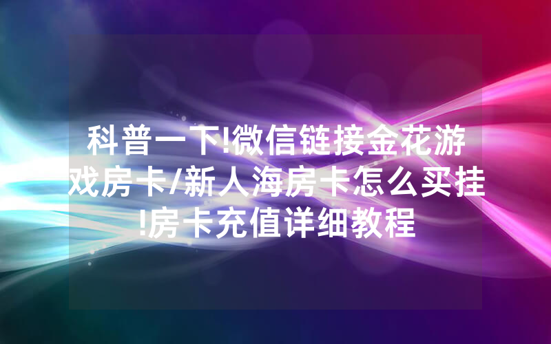 科普一下!微信链接金花游戏房卡/新人海房卡怎么买挂!房卡充值详细教程