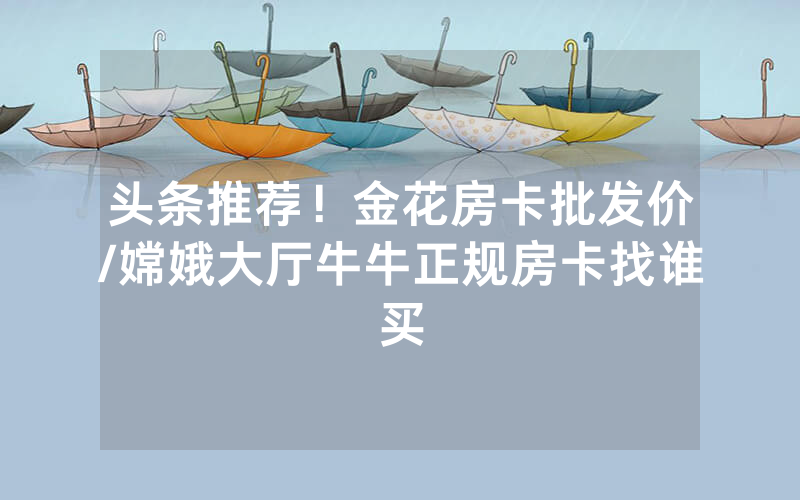 头条推荐！金花房卡批发价/嫦娥大厅牛牛正规房卡找谁买
