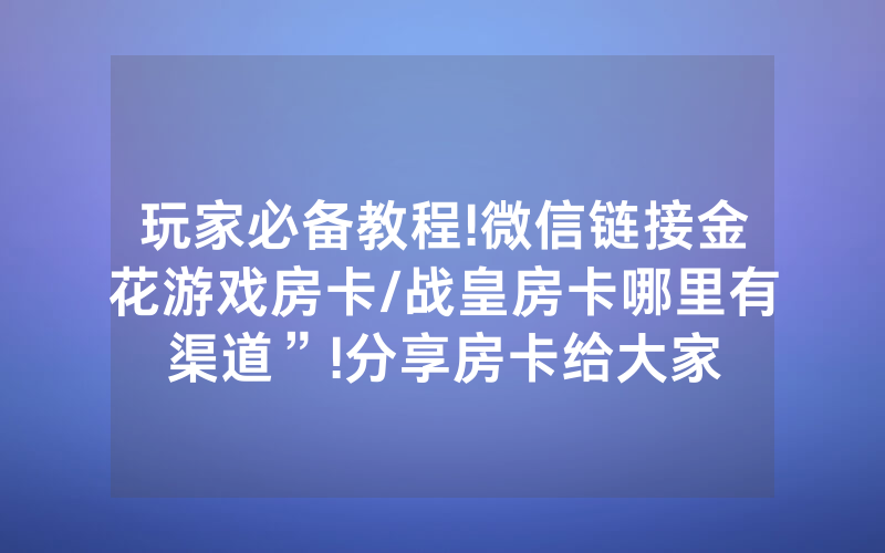 玩家必备教程!微信链接金花游戏房卡/战皇房卡哪里有渠道”!分享房卡给大家