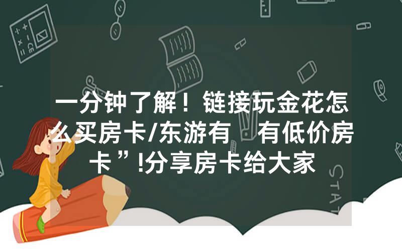 一分钟了解！链接玩金花怎么买房卡/东游有沒有低价房卡”!分享房卡给大家