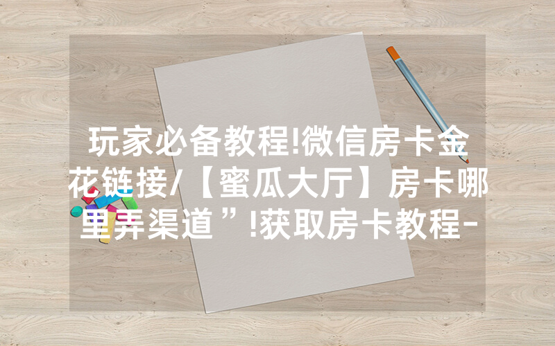 玩家必备教程!微信房卡金花链接/【蜜瓜大厅】房卡哪里弄渠道”!获取房卡教程-知乎