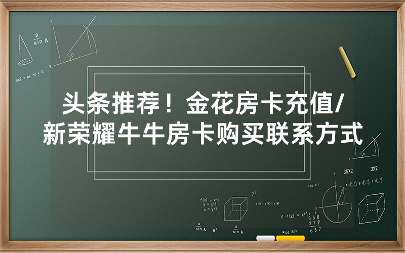 头条推荐！金花房卡充值/新荣耀牛牛房卡购买联系方式