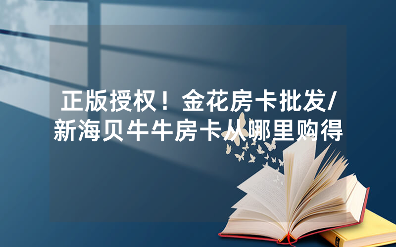 正版授权！金花房卡批发/新海贝牛牛房卡从哪里购得