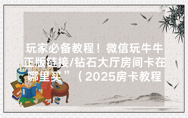 玩家必备教程！微信玩牛牛正版链接/钻石大厅房间卡在哪里买”（2025房卡教程)-知乎