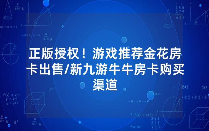 正版授权！游戏推荐金花房卡出售/新九游牛牛房卡购买渠道