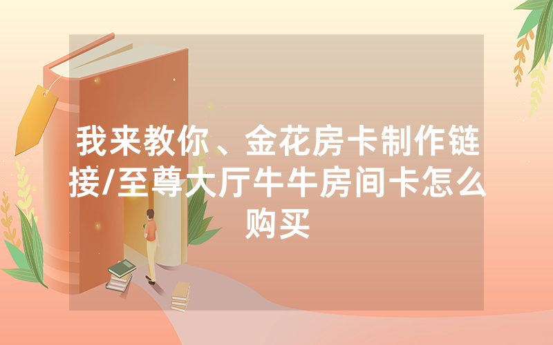 我来教你、金花房卡制作链接/至尊大厅牛牛房间卡怎么购买