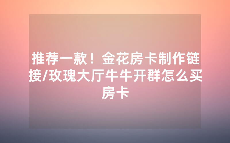 推荐一款！金花房卡制作链接/玫瑰大厅牛牛开群怎么买房卡