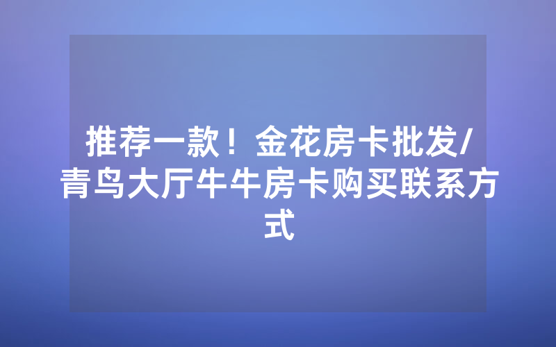 推荐一款！金花房卡批发/青鸟大厅牛牛房卡购买联系方式