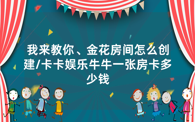 我来教你、金花房间怎么创建/卡卡娱乐牛牛一张房卡多少钱