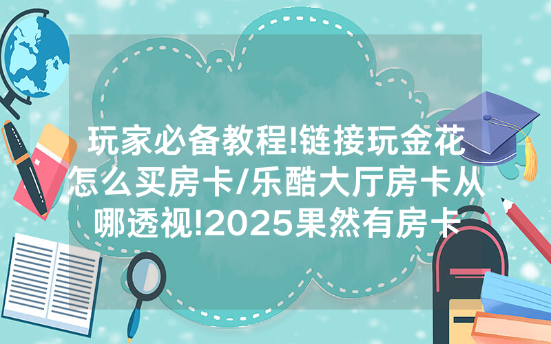 玩家必备教程!链接玩金花怎么买房卡/乐酷大厅房卡从哪透视!2025果然有房卡教程