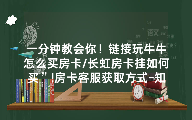 一分钟教会你！链接玩牛牛怎么买房卡/长虹房卡挂如何买”!房卡客服获取方式-知乎