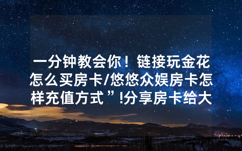 一分钟教会你！链接玩金花怎么买房卡/悠悠众娱房卡怎样充值方式”!分享房卡给大家