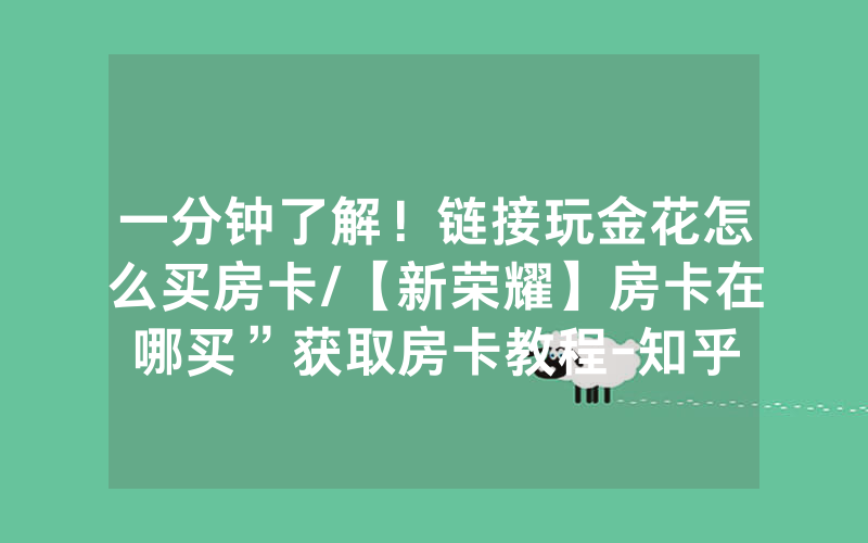 一分钟了解！链接玩金花怎么买房卡/【新荣耀】房卡在哪买”获取房卡教程-知乎