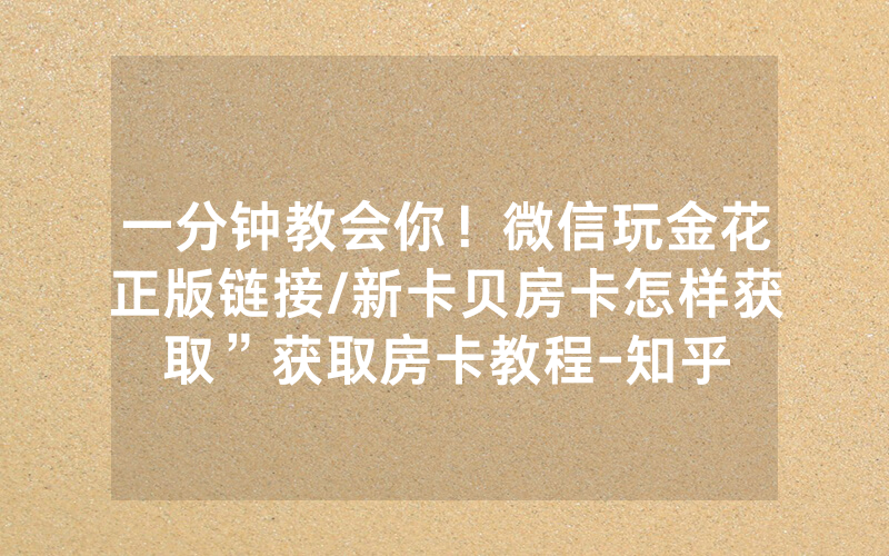 一分钟教会你！微信玩金花正版链接/新卡贝房卡怎样获取”获取房卡教程-知乎