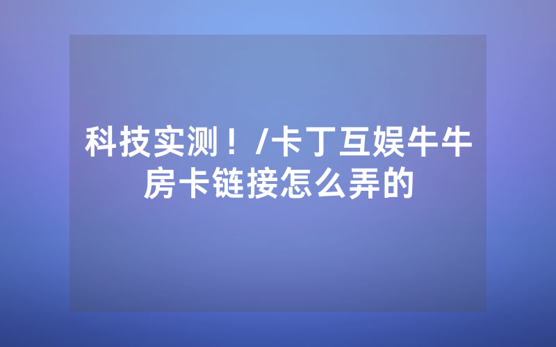 科技实测！/卡丁互娱牛牛房卡链接怎么弄的