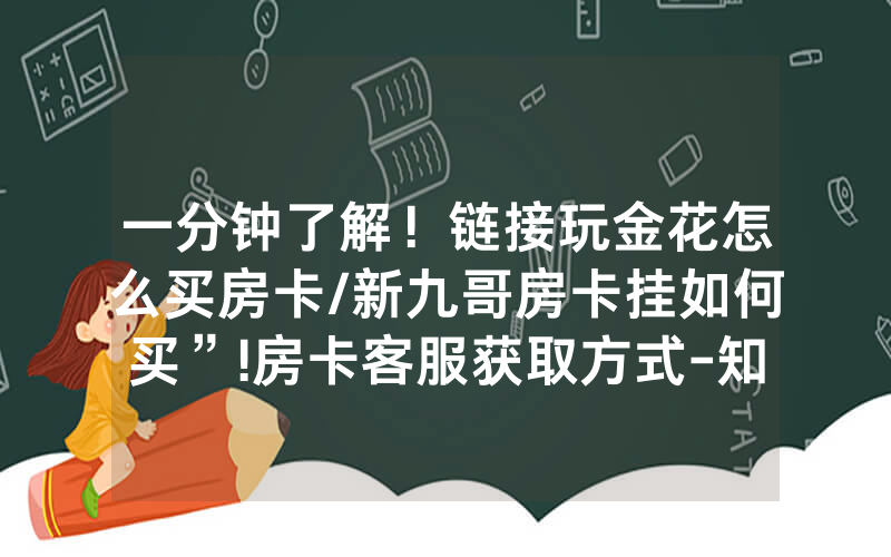一分钟了解！链接玩金花怎么买房卡/新九哥房卡挂如何买”!房卡客服获取方式-知乎