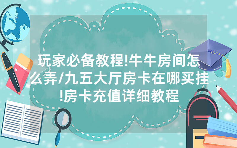 玩家必备教程!牛牛房间怎么弄/九五大厅房卡在哪买挂!房卡充值详细教程