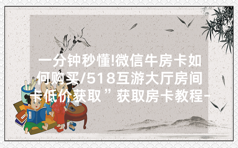 一分钟秒懂!微信牛房卡如何购买/518互游大厅房间卡低价获取”获取房卡教程-知乎
