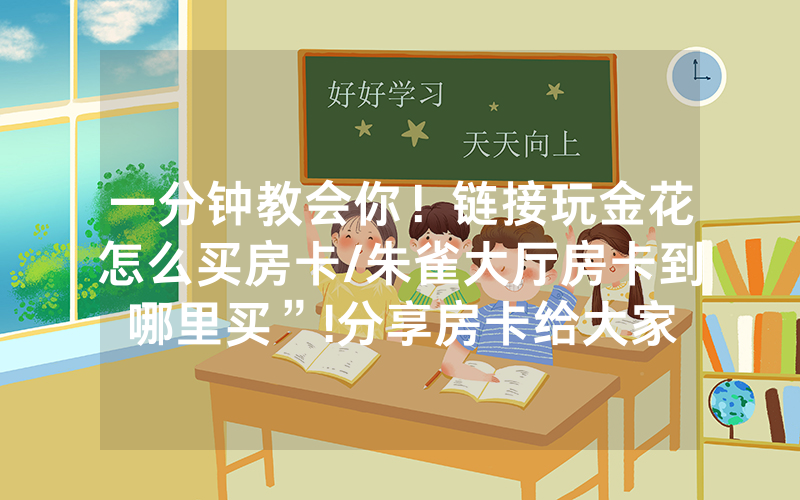 一分钟教会你！链接玩金花怎么买房卡/朱雀大厅房卡到哪里买”!分享房卡给大家
