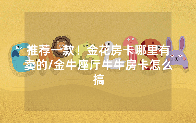 推荐一款！金花房卡哪里有卖的/金牛座厅牛牛房卡怎么搞