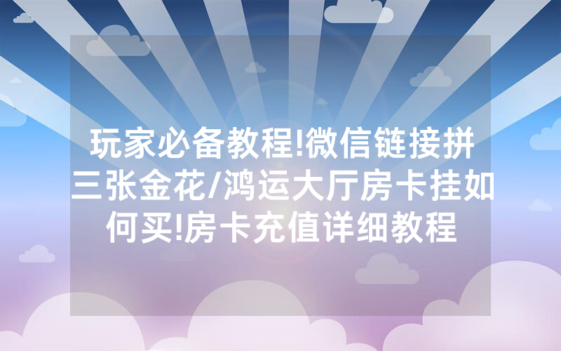 玩家必备教程!微信链接拼三张金花/鸿运大厅房卡挂如何买!房卡充值详细教程