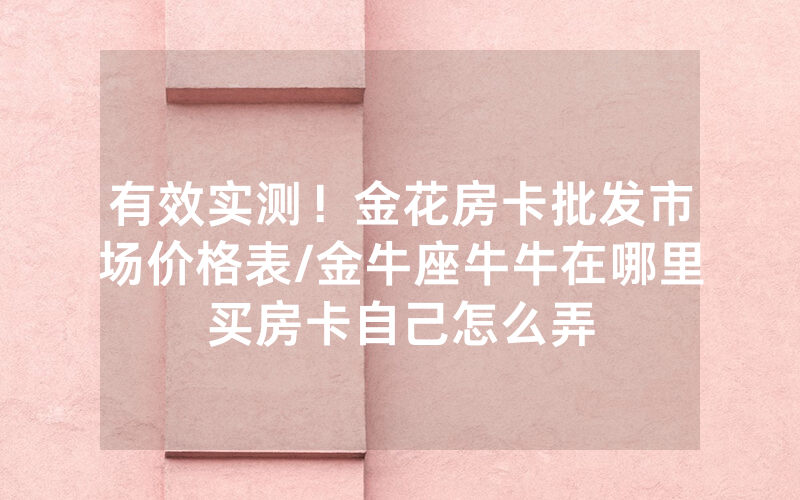 有效实测！金花房卡批发市场价格表/金牛座牛牛在哪里买房卡自己怎么弄
