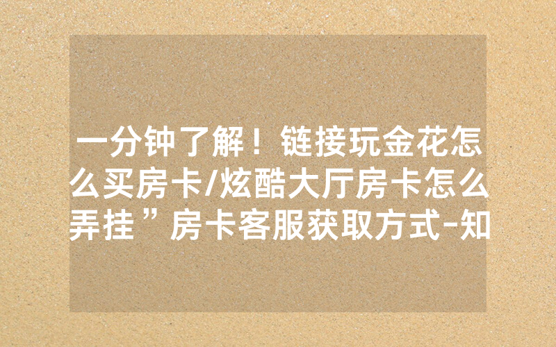 一分钟了解！链接玩金花怎么买房卡/炫酷大厅房卡怎么弄挂”房卡客服获取方式-知乎