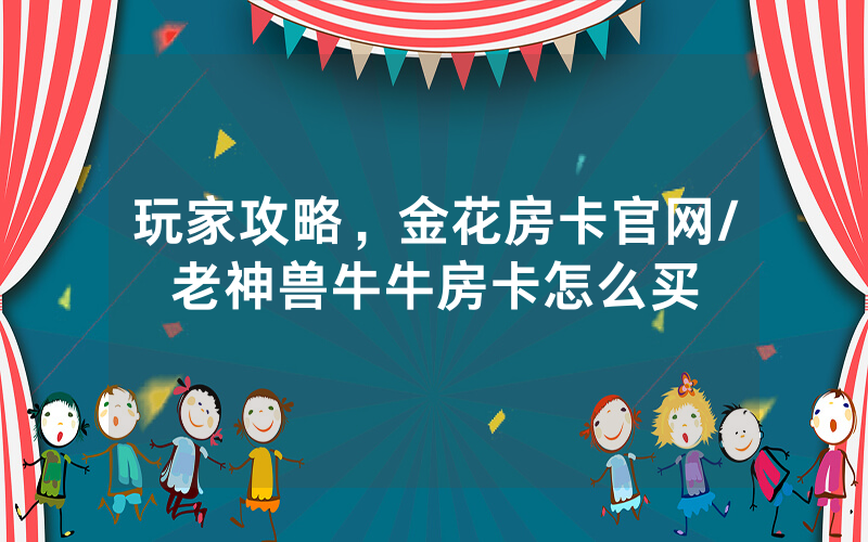 玩家攻略，金花房卡官网/老神兽牛牛房卡怎么买