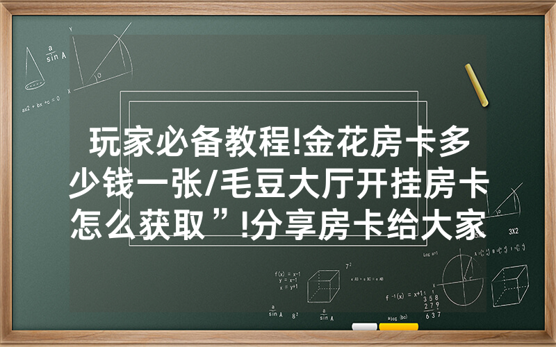 玩家必备教程!金花房卡多少钱一张/毛豆大厅开挂房卡怎么获取”!分享房卡给大家