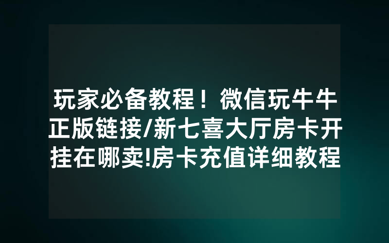 玩家必备教程！微信玩牛牛正版链接/新七喜大厅房卡开挂在哪卖!房卡充值详细教程