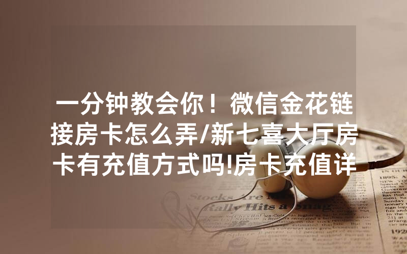 一分钟教会你！微信金花链接房卡怎么弄/新七喜大厅房卡有充值方式吗!房卡充值详细教程