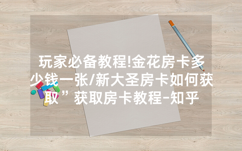 玩家必备教程!金花房卡多少钱一张/新大圣房卡如何获取”获取房卡教程-知乎