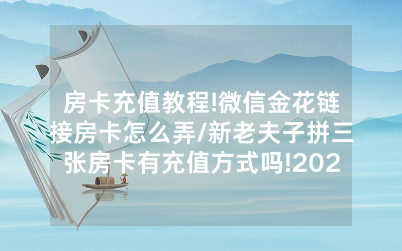 房卡充值教程!微信金花链接房卡怎么弄/新老夫子拼三张房卡有充值方式吗!2025果然有房卡教程