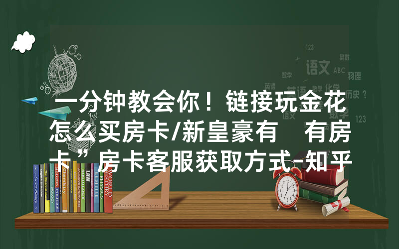 一分钟教会你！链接玩金花怎么买房卡/新皇豪有沒有房卡”房卡客服获取方式-知乎