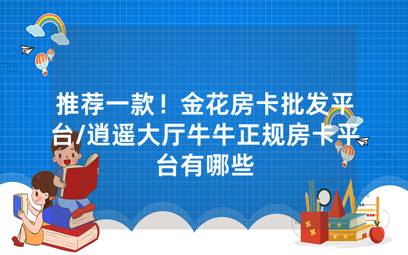 推荐一款！金花房卡批发平台/逍遥大厅牛牛正规房卡平台有哪些
