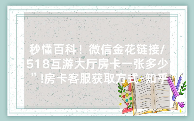 秒懂百科！微信金花链接/518互游大厅房卡一张多少”!房卡客服获取方式-知乎