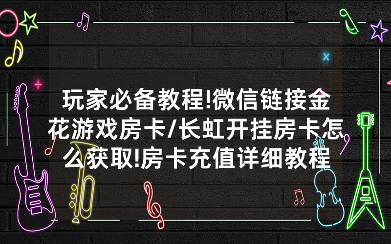 玩家必备教程!微信链接金花游戏房卡/长虹开挂房卡怎么获取!房卡充值详细教程